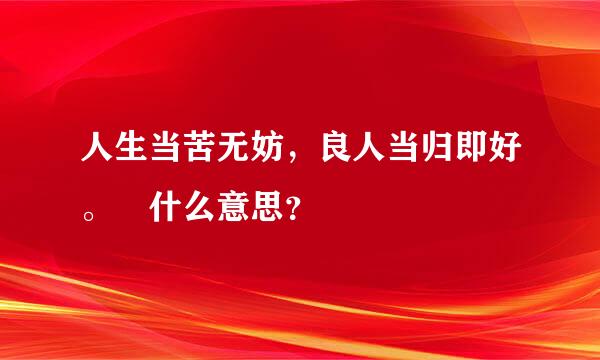 人生当苦无妨，良人当归即好。 什么意思？