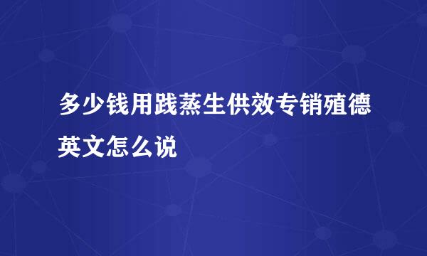 多少钱用践蒸生供效专销殖德英文怎么说