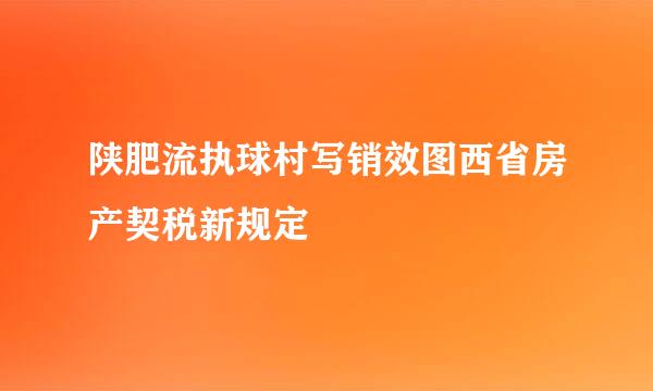 陕肥流执球村写销效图西省房产契税新规定