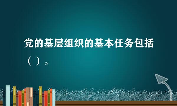 党的基层组织的基本任务包括（）。