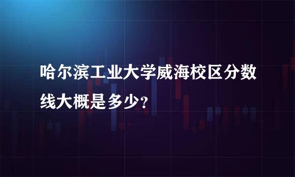 哈尔滨工业大学威海校区分数线大概是多少？