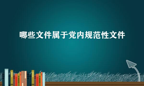 哪些文件属于党内规范性文件