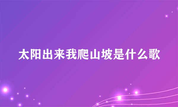 太阳出来我爬山坡是什么歌