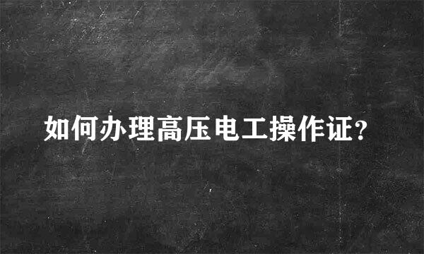 如何办理高压电工操作证？