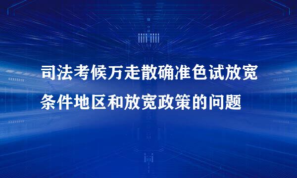 司法考候万走散确准色试放宽条件地区和放宽政策的问题