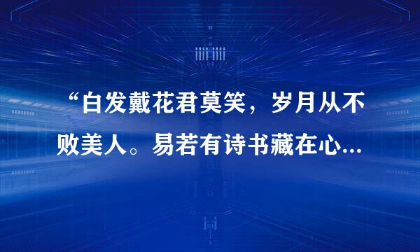 “白发戴花君莫笑，岁月从不败美人。易若有诗书藏在心，撷来自来芳华成至真。”这首诗的意思是说，一个女人的花容月貌...