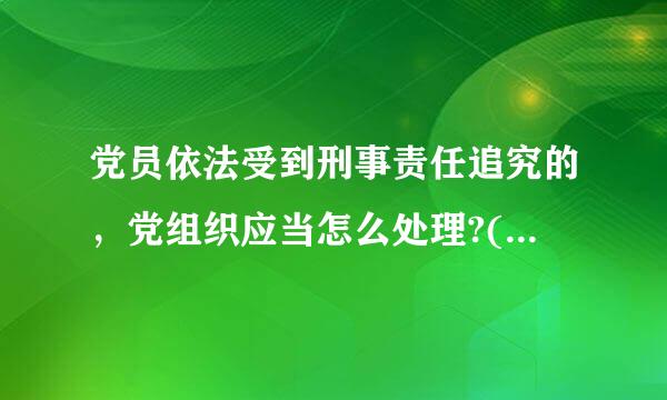 党员依法受到刑事责任追究的，党组织应当怎么处理?(简答题)