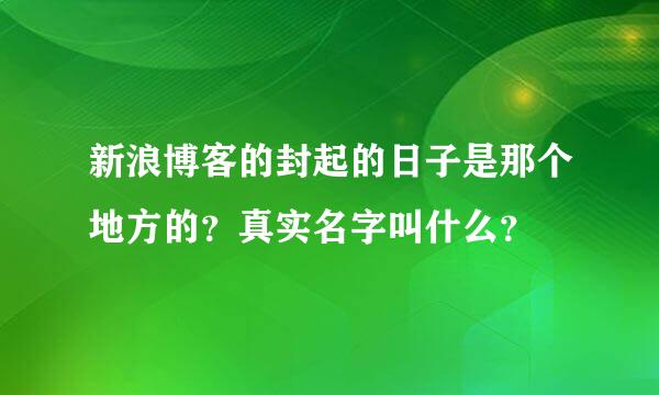 新浪博客的封起的日子是那个地方的？真实名字叫什么？