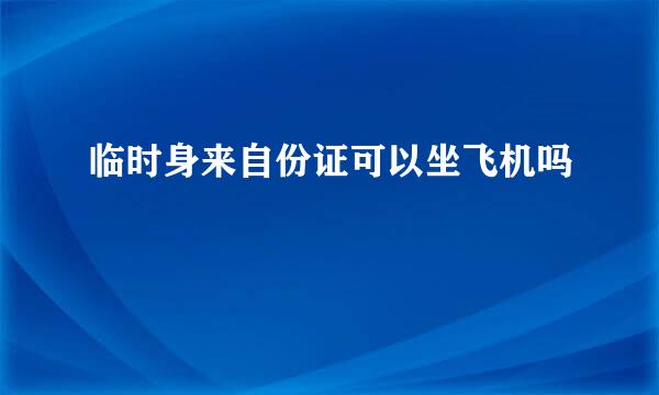 临时身来自份证可以坐飞机吗