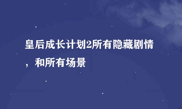 皇后成长计划2所有隐藏剧情，和所有场景