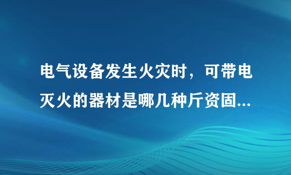 电气设备发生火灾时，可带电灭火的器材是哪几种斤资固本时析？