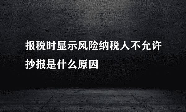 报税时显示风险纳税人不允许抄报是什么原因