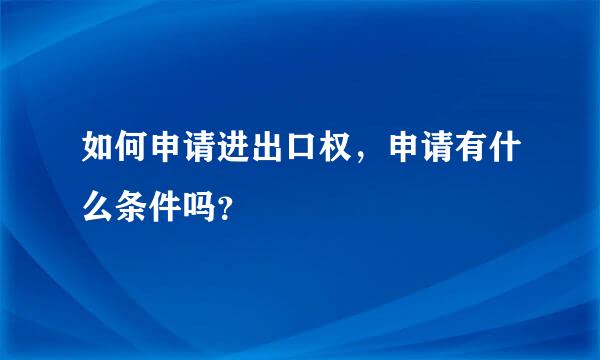 如何申请进出口权，申请有什么条件吗？