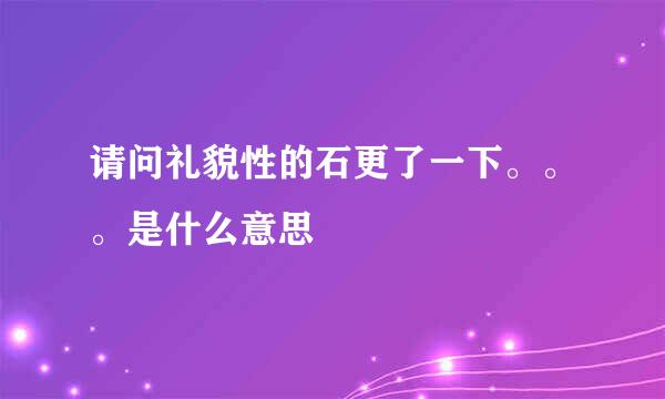 请问礼貌性的石更了一下。。。是什么意思