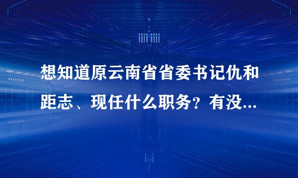 想知道原云南省省委书记仇和距志、现任什么职务？有没有调任山东省省委书记？