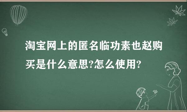 淘宝网上的匿名临功素也赵购买是什么意思?怎么使用?