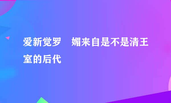 爱新觉罗 媚来自是不是清王室的后代