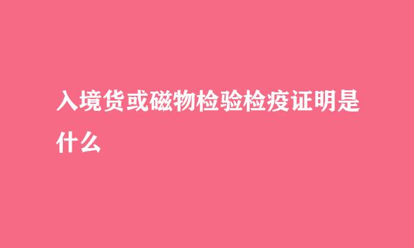 入境货或磁物检验检疫证明是什么