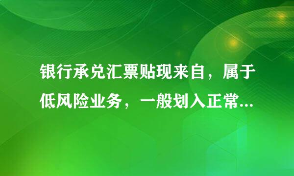 银行承兑汇票贴现来自，属于低风险业务，一般划入正常类。( )