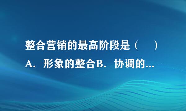 整合营销的最高阶段是（ ）A．形象的整合B．协调的整合C．基于消费者的整合 D．关副营吃令渐微受部系管理的整合