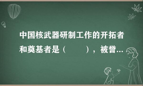 中国核武器研制工作的开拓者和奠基者是（  ），被誉为“两弹元勋”