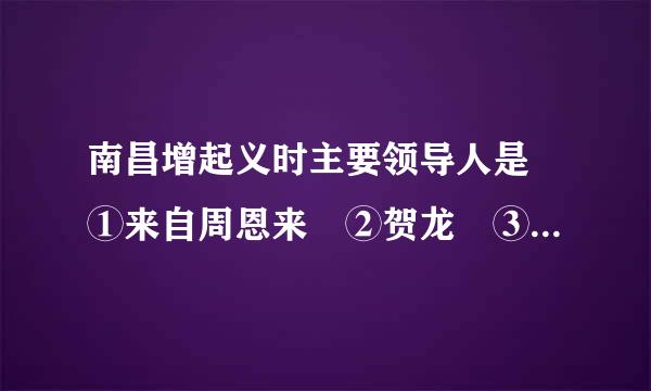 南昌增起义时主要领导人是 ①来自周恩来 ②贺龙 ③朱德 ④毛泽东