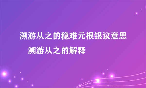 溯游从之的稳难元根银议意思 溯游从之的解释