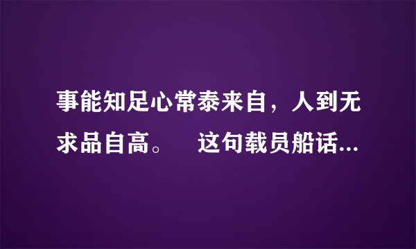 事能知足心常泰来自，人到无求品自高。 这句载员船话，这是什么意思？