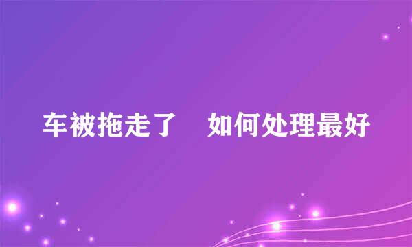 车被拖走了 如何处理最好