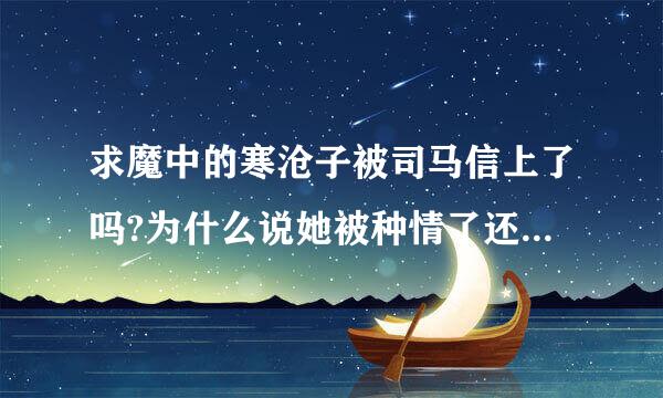 求魔中的寒沧子被司马信上了吗?为什么说她被种情了还有方木是谁的孩子怎么是司马信的蛮种??