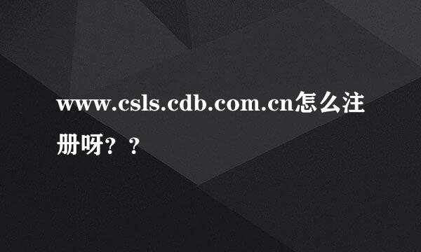 www.csls.cdb.com.cn怎么注册呀？？