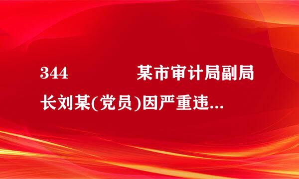 344    某市审计局副局长刘某(党员)因严重违纪受到留党察看二年处分。一年内来自，有关部门又查清刘某违反廉洁纪数斤所孩于律...