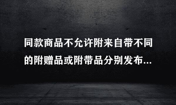 同款商品不允许附来自带不同的附赠品或附带品分别发布。这句话是什么意思？