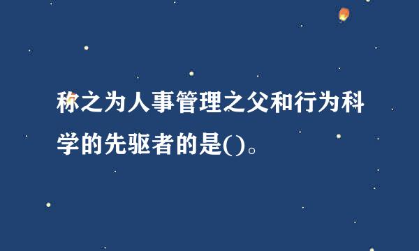 称之为人事管理之父和行为科学的先驱者的是()。