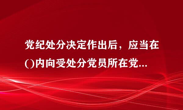 党纪处分决定作出后，应当在()内向受处分党员所在党的基层组织中的()及其()宣布，并按照干部管理权限和组织关系将处分决定...