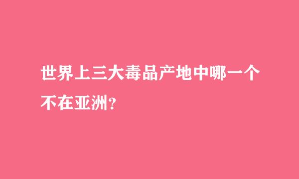 世界上三大毒品产地中哪一个不在亚洲？