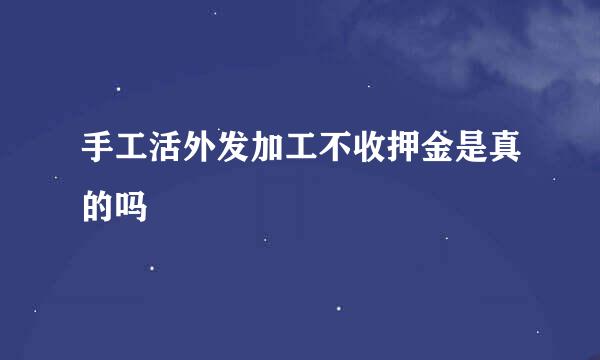 手工活外发加工不收押金是真的吗