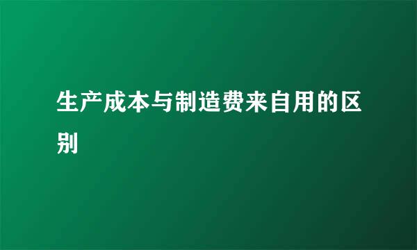 生产成本与制造费来自用的区别