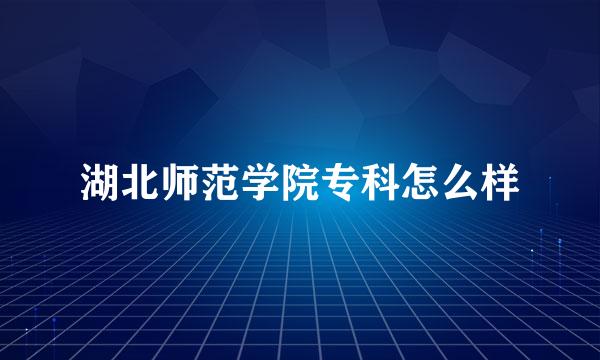 湖北师范学院专科怎么样