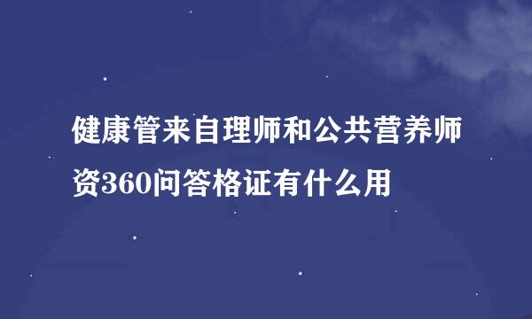 健康管来自理师和公共营养师资360问答格证有什么用