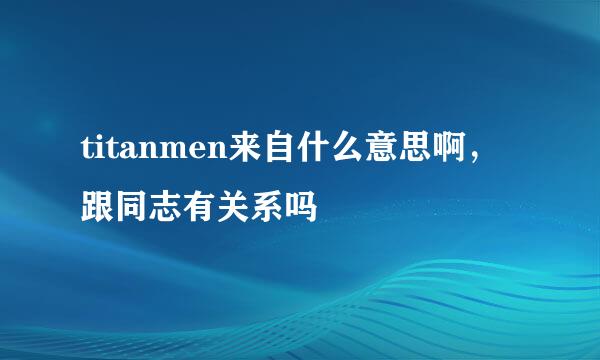 titanmen来自什么意思啊，跟同志有关系吗