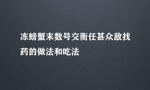 冻螃蟹末数号交衡任甚众敌找药的做法和吃法