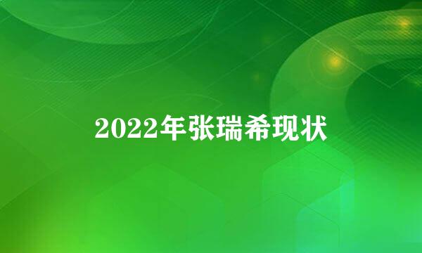 2022年张瑞希现状