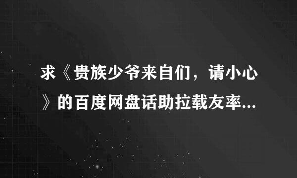 求《贵族少爷来自们，请小心》的百度网盘话助拉载友率味需称，要免费+vip部分的全文txt，谢谢了