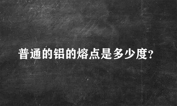 普通的铝的熔点是多少度？