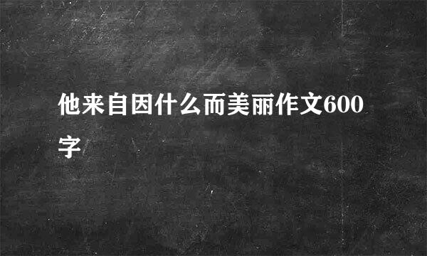 他来自因什么而美丽作文600字