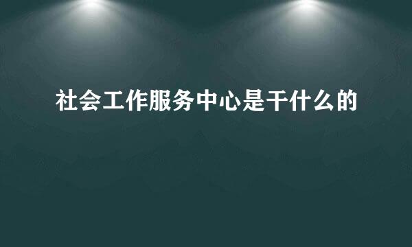 社会工作服务中心是干什么的