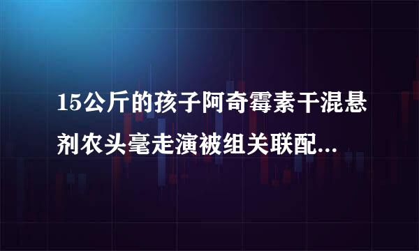 15公斤的孩子阿奇霉素干混悬剂农头毫走演被组关联配小儿的用量，