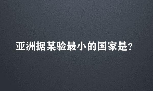 亚洲据某验最小的国家是？