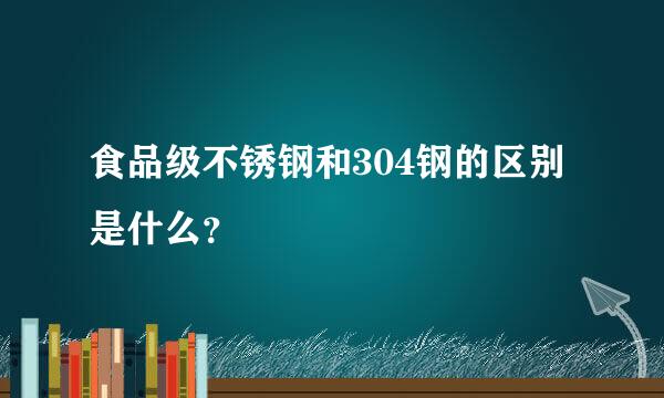 食品级不锈钢和304钢的区别是什么？